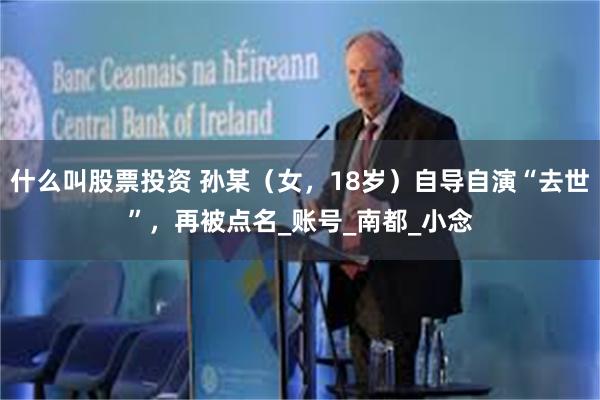 什么叫股票投资 孙某（女，18岁）自导自演“去世”，再被点名_账号_南都_小念