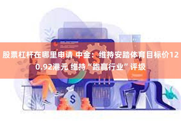 股票杠杆在哪里申请 中金：维持安踏体育目标价120.92港元 维持“跑赢行业”评级