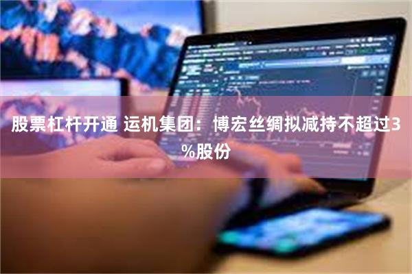 股票杠杆开通 运机集团：博宏丝绸拟减持不超过3%股份