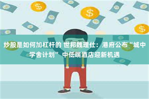 炒股是如何加杠杆的 世邦魏理仕：港府公布“城中学舍计划” 中低端酒店迎新机遇