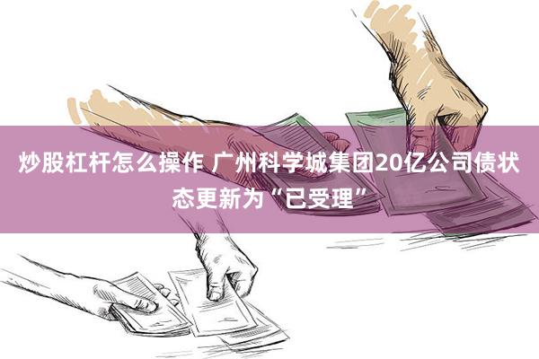 炒股杠杆怎么操作 广州科学城集团20亿公司债状态更新为“已受理”