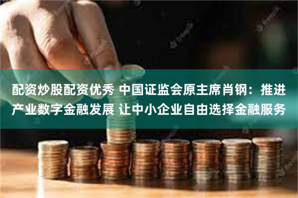 配资炒股配资优秀 中国证监会原主席肖钢:推进产业数字金融发展 让中小企业自由选择金融服务