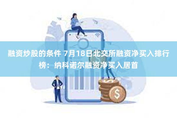 融资炒股的条件 7月18日北交所融资净买入排行榜：纳科诺尔融资净买入居首