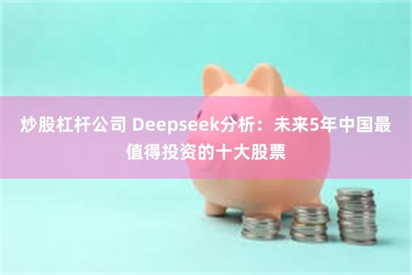 炒股杠杆公司 Deepseek分析：未来5年中国最值得投资的十大股票