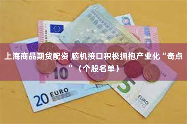 上海商品期货配资 脑机接口积极拥抱产业化“奇点”（个股名单）