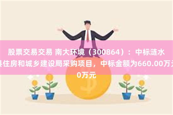 股票交易交易 南大环境（300864）：中标涟水县住房和城乡建设局采购项目，中标金额为660.00万元