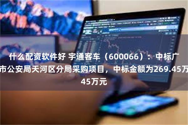 什么配资软件好 宇通客车（600066）：中标广州市公安局天河区分局采购项目，中标金额为269.45万元