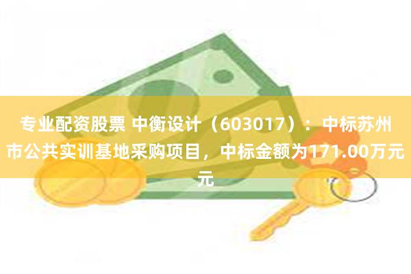 专业配资股票 中衡设计（603017）：中标苏州市公共实训基地采购项目，中标金额为171.00万元