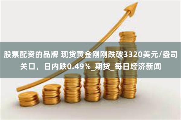 股票配资的品牌 现货黄金刚刚跌破3320美元/盎司关口，日内跌0.49%_期货_每日经济新闻