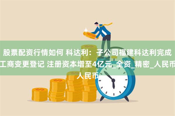 股票配资行情如何 科达利：子公司福建科达利完成工商变更登记 注册资本增至4亿元_全资_精密_人民币