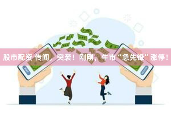 股市配资 传闻，突袭！刚刚，牛市“急先锋”涨停！