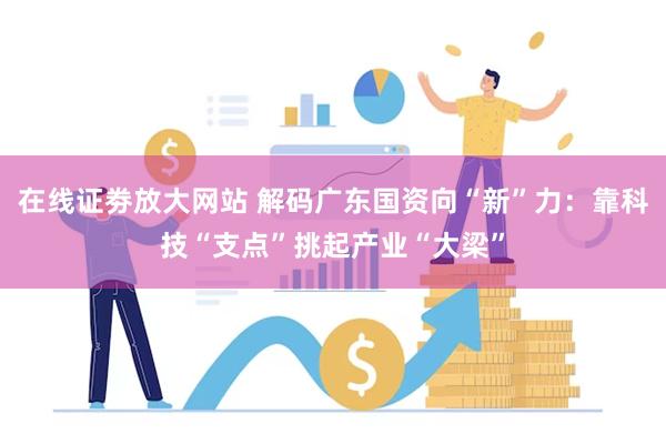 在线证劵放大网站 解码广东国资向“新”力：靠科技“支点”挑起产业“大梁”