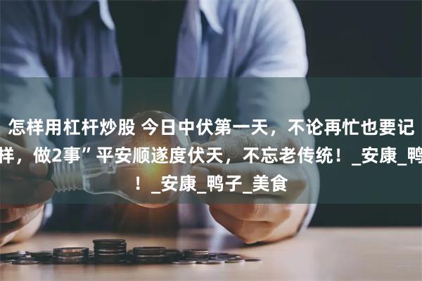 怎样用杠杆炒股 今日中伏第一天，不论再忙也要记得“吃3样，做2事”平安顺遂度伏天，不忘老传统！_安康_鸭子_美食