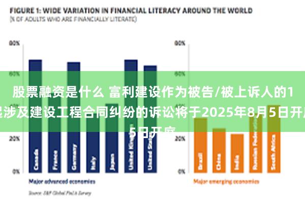 股票融资是什么 富利建设作为被告/被上诉人的1起涉及建设工程合同纠纷的诉讼将于2025年8月5日开庭