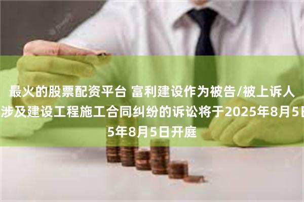 最火的股票配资平台 富利建设作为被告/被上诉人的1起涉及建设工程施工合同纠纷的诉讼将于2025年8月5日开庭