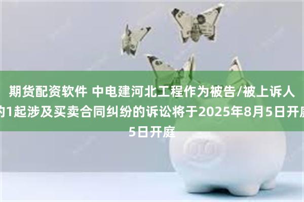 期货配资软件 中电建河北工程作为被告/被上诉人的1起涉及买卖合同纠纷的诉讼将于2025年8月5日开庭
