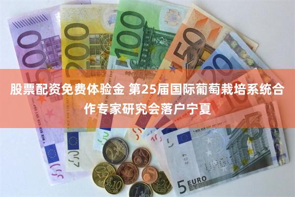 股票配资免费体验金 第25届国际葡萄栽培系统合作专家研究会落户宁夏