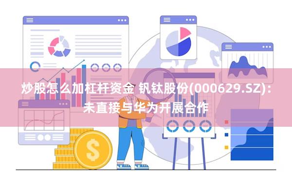 炒股怎么加杠杆资金 钒钛股份(000629.SZ)：未直接与华为开展合作