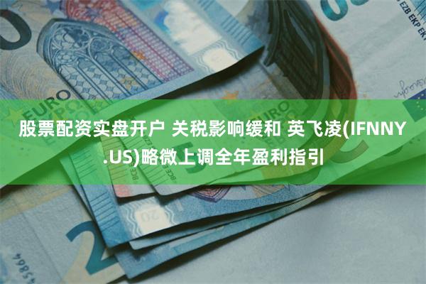 股票配资实盘开户 关税影响缓和 英飞凌(IFNNY.US)略微上调全年盈利指引