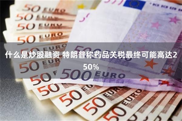 什么是炒股融资 特朗普称药品关税最终可能高达250%