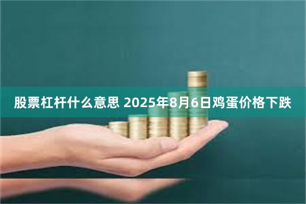 股票杠杆什么意思 2025年8月6日鸡蛋价格下跌