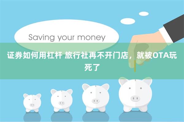 证券如何用杠杆 旅行社再不开门店，就被OTA玩死了