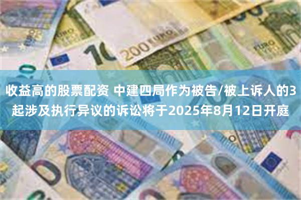 收益高的股票配资 中建四局作为被告/被上诉人的3起涉及执行异议的诉讼将于2025年8月12日开庭