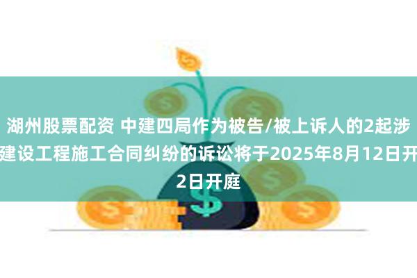 湖州股票配资 中建四局作为被告/被上诉人的2起涉及建设工程施工合同纠纷的诉讼将于2025年8月12日开庭