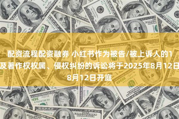 配资流程配资融券 小红书作为被告/被上诉人的1起涉及著作权权属、侵权纠纷的诉讼将于2025年8月12日开庭
