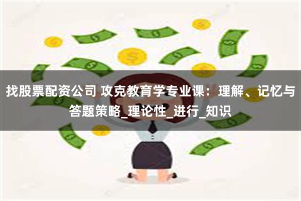 找股票配资公司 攻克教育学专业课：理解、记忆与答题策略_理论性_进行_知识