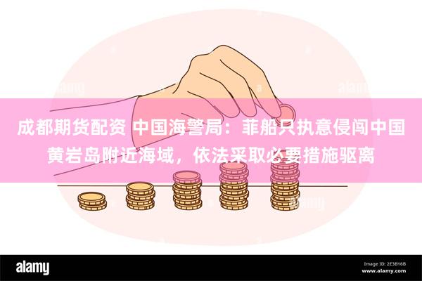 成都期货配资 中国海警局：菲船只执意侵闯中国黄岩岛附近海域，依法采取必要措施驱离