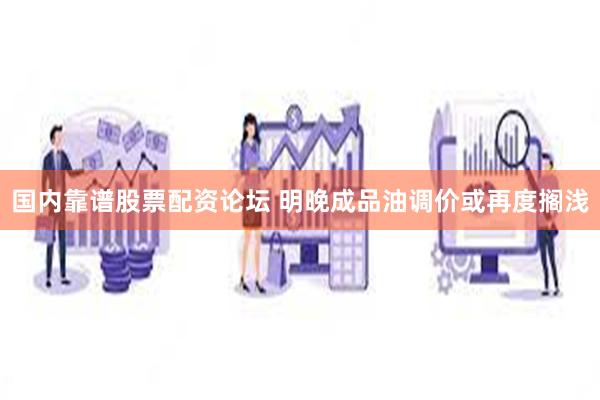 国内靠谱股票配资论坛 明晚成品油调价或再度搁浅