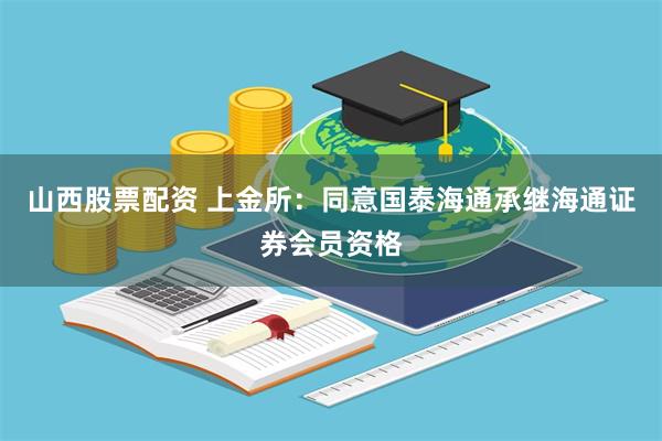 山西股票配资 上金所：同意国泰海通承继海通证券会员资格