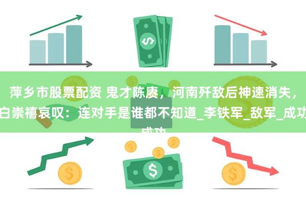 萍乡市股票配资 鬼才陈赓，河南歼敌后神速消失，白崇禧哀叹：连对手是谁都不知道_李铁军_敌军_成功