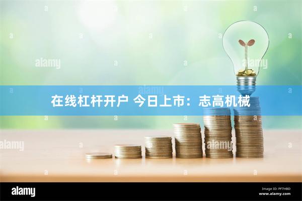 在线杠杆开户 今日上市：志高机械