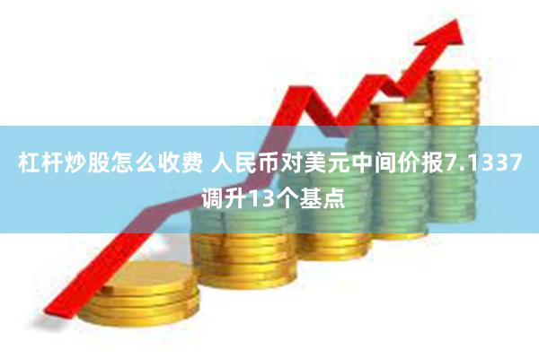 杠杆炒股怎么收费 人民币对美元中间价报7.1337 调升13个基点