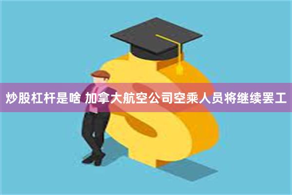 炒股杠杆是啥 加拿大航空公司空乘人员将继续罢工