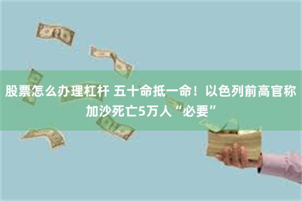 股票怎么办理杠杆 五十命抵一命！以色列前高官称加沙死亡5万人“必要”