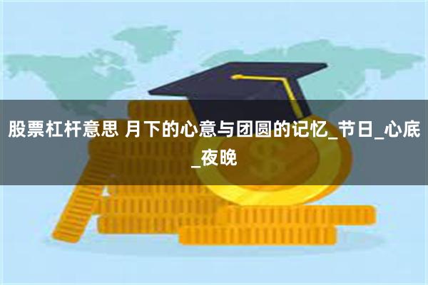 股票杠杆意思 月下的心意与团圆的记忆_节日_心底_夜晚