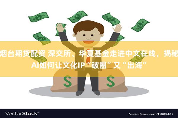 烟台期货配资 深交所、华夏基金走进中文在线，揭秘AI如何让文化IP“破圈”又“出海”