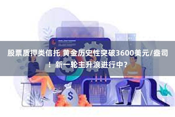 股票质押类信托 黄金历史性突破3600美元/盎司！新一轮主升浪进行中？