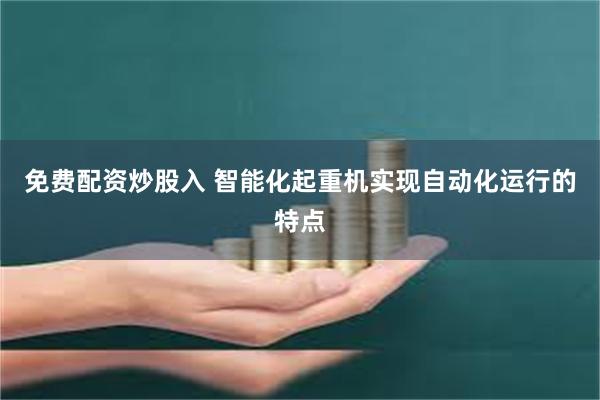 免费配资炒股入 智能化起重机实现自动化运行的特点