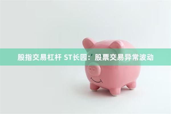 股指交易杠杆 ST长园：股票交易异常波动