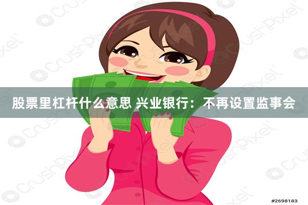 股票里杠杆什么意思 兴业银行：不再设置监事会